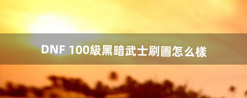 DNF 100級黑暗武士刷圖怎么樣（dnf第一黑暗武士刷圖)